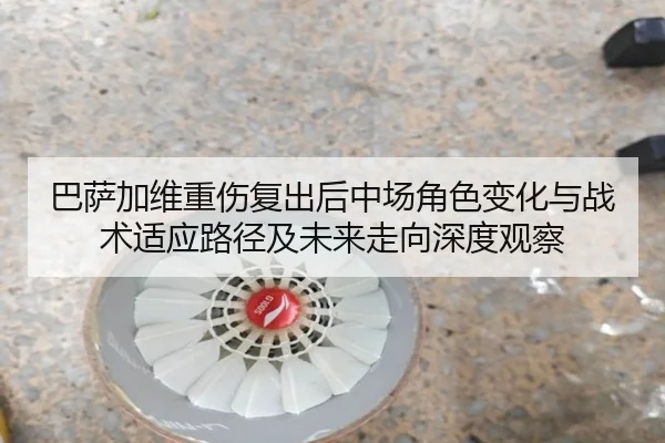 巴萨加维重伤复出后中场角色变化与战术适应路径及未来走向深度观察