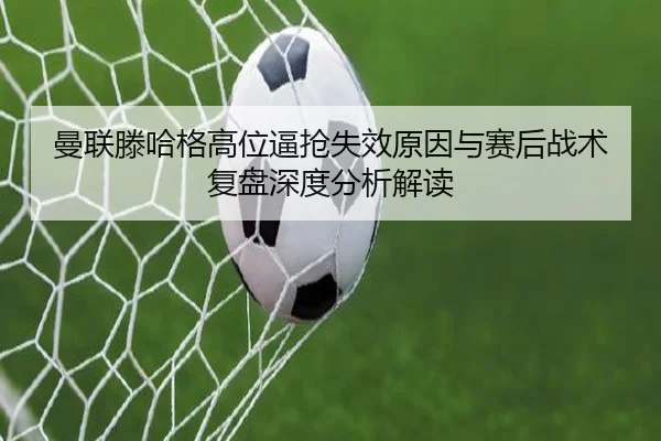 曼联滕哈格高位逼抢失效原因与赛后战术复盘深度分析解读