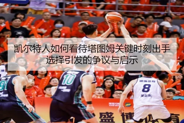 凯尔特人如何看待塔图姆关键时刻出手选择引发的争议与启示