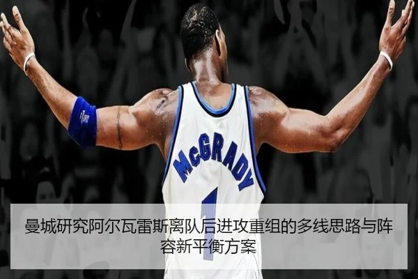 曼城研究阿尔瓦雷斯离队后进攻重组的多线思路与阵容新平衡方案