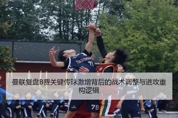 曼联复盘B费关键传球激增背后的战术调整与进攻重构逻辑