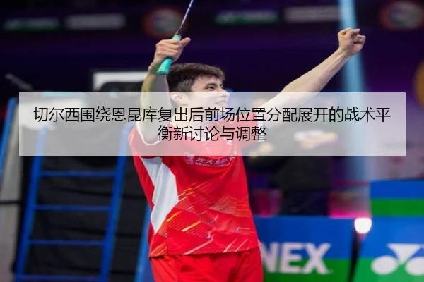 切尔西围绕恩昆库复出后前场位置分配展开的战术平衡新讨论与调整