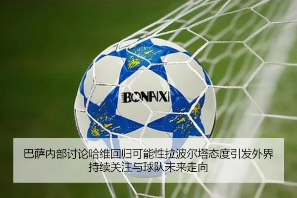 巴萨内部讨论哈维回归可能性拉波尔塔态度引发外界持续关注与球队未来走向