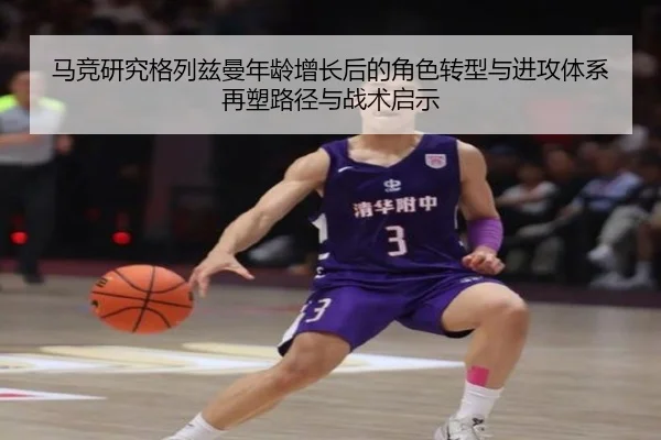 马竞研究格列兹曼年龄增长后的角色转型与进攻体系再塑路径与战术启示