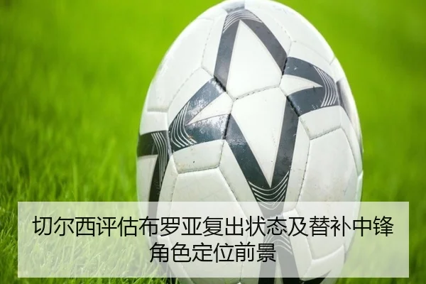 切尔西评估布罗亚复出状态及替补中锋角色定位前景