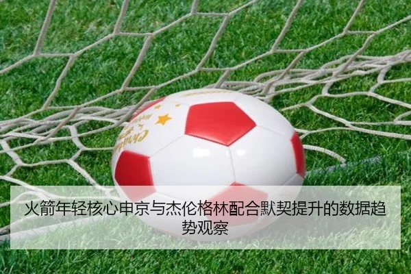 火箭年轻核心申京与杰伦格林配合默契提升的数据趋势观察