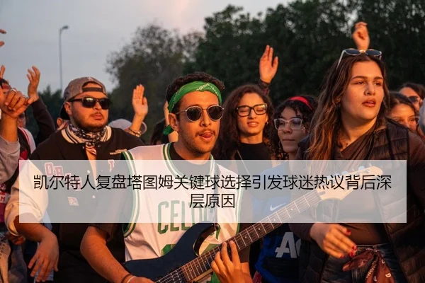凯尔特人复盘塔图姆关键球选择引发球迷热议背后深层原因