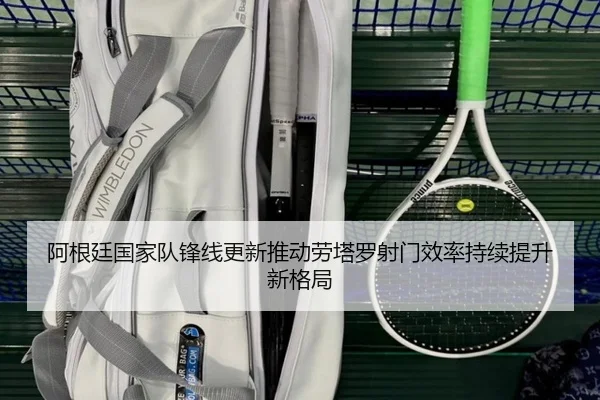 阿根廷国家队锋线更新推动劳塔罗射门效率持续提升新格局