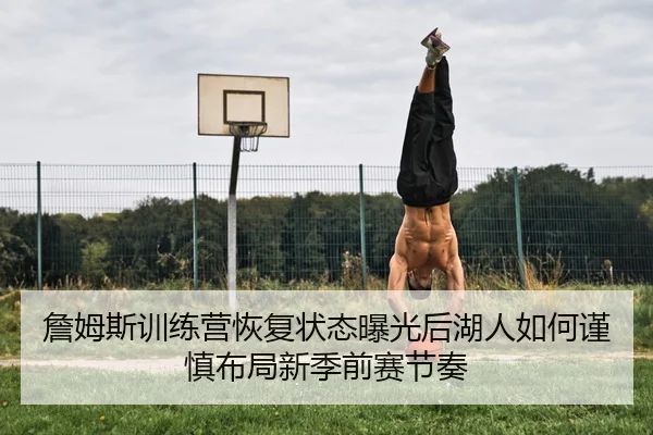 詹姆斯训练营恢复状态曝光后湖人如何谨慎布局新季前赛节奏
