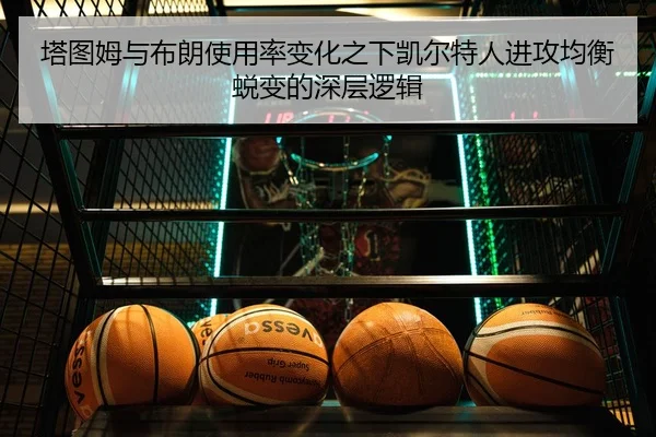 塔图姆与布朗使用率变化之下凯尔特人进攻均衡蜕变的深层逻辑